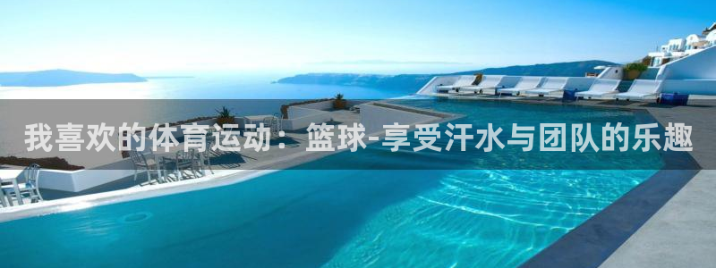 vsport体育在线官网：我喜欢的体育运动：篮球-享受汗水与团队的乐趣